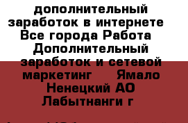 дополнительный заработок в интернете - Все города Работа » Дополнительный заработок и сетевой маркетинг   . Ямало-Ненецкий АО,Лабытнанги г.